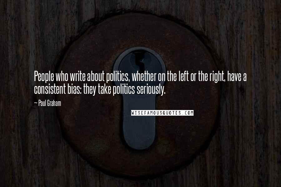 Paul Graham Quotes: People who write about politics, whether on the left or the right, have a consistent bias: they take politics seriously.