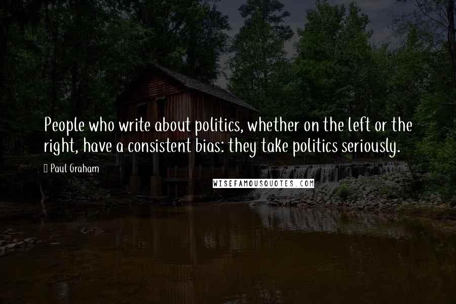 Paul Graham Quotes: People who write about politics, whether on the left or the right, have a consistent bias: they take politics seriously.