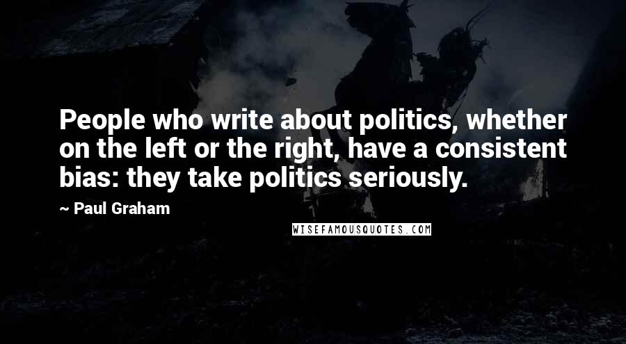 Paul Graham Quotes: People who write about politics, whether on the left or the right, have a consistent bias: they take politics seriously.