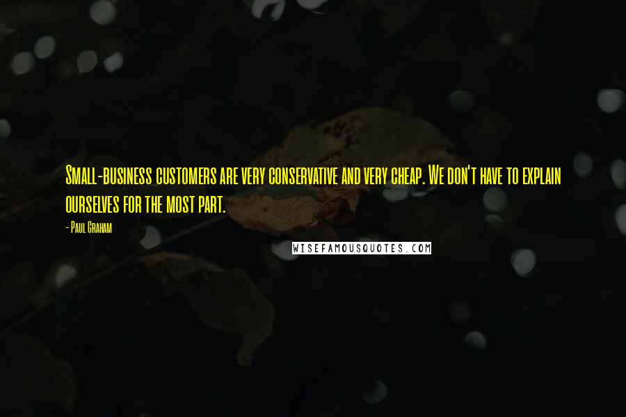 Paul Graham Quotes: Small-business customers are very conservative and very cheap. We don't have to explain ourselves for the most part.