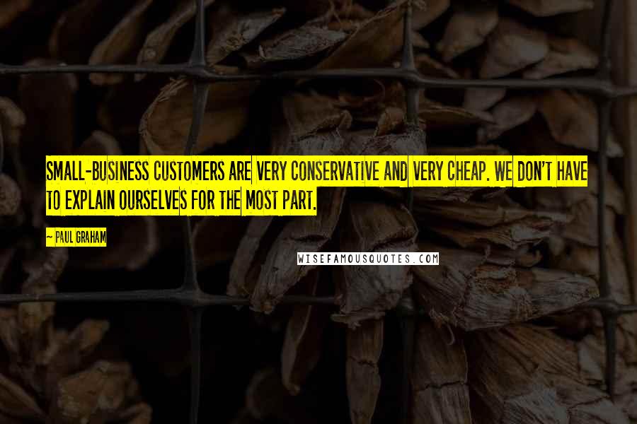 Paul Graham Quotes: Small-business customers are very conservative and very cheap. We don't have to explain ourselves for the most part.