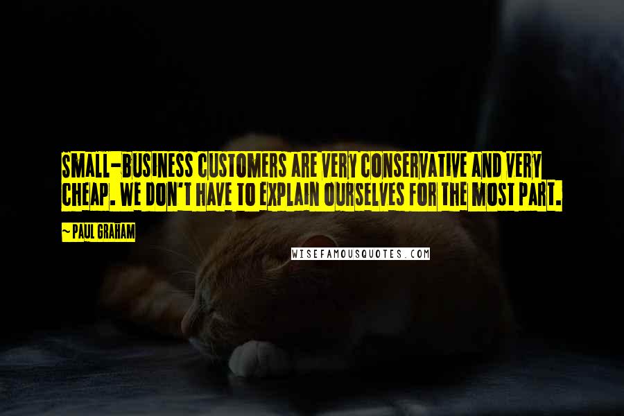 Paul Graham Quotes: Small-business customers are very conservative and very cheap. We don't have to explain ourselves for the most part.