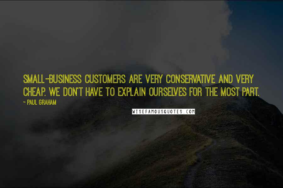 Paul Graham Quotes: Small-business customers are very conservative and very cheap. We don't have to explain ourselves for the most part.