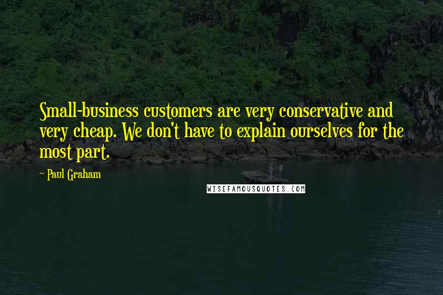 Paul Graham Quotes: Small-business customers are very conservative and very cheap. We don't have to explain ourselves for the most part.