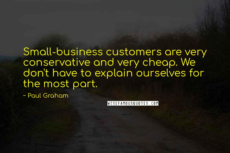 Paul Graham Quotes: Small-business customers are very conservative and very cheap. We don't have to explain ourselves for the most part.