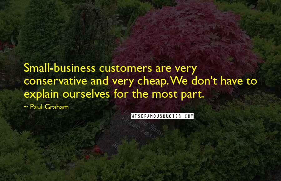 Paul Graham Quotes: Small-business customers are very conservative and very cheap. We don't have to explain ourselves for the most part.