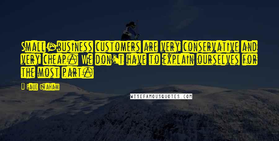 Paul Graham Quotes: Small-business customers are very conservative and very cheap. We don't have to explain ourselves for the most part.