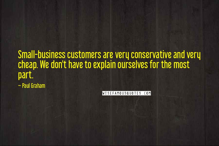 Paul Graham Quotes: Small-business customers are very conservative and very cheap. We don't have to explain ourselves for the most part.