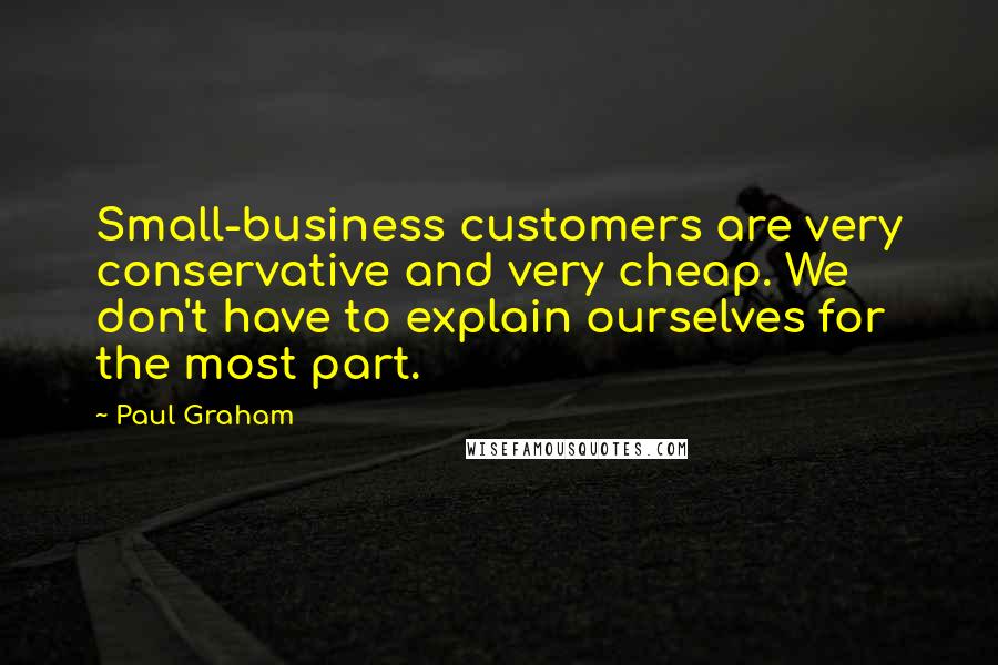 Paul Graham Quotes: Small-business customers are very conservative and very cheap. We don't have to explain ourselves for the most part.