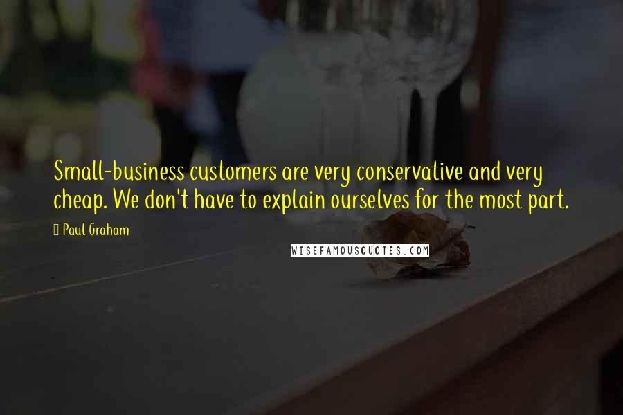 Paul Graham Quotes: Small-business customers are very conservative and very cheap. We don't have to explain ourselves for the most part.