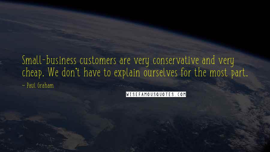 Paul Graham Quotes: Small-business customers are very conservative and very cheap. We don't have to explain ourselves for the most part.