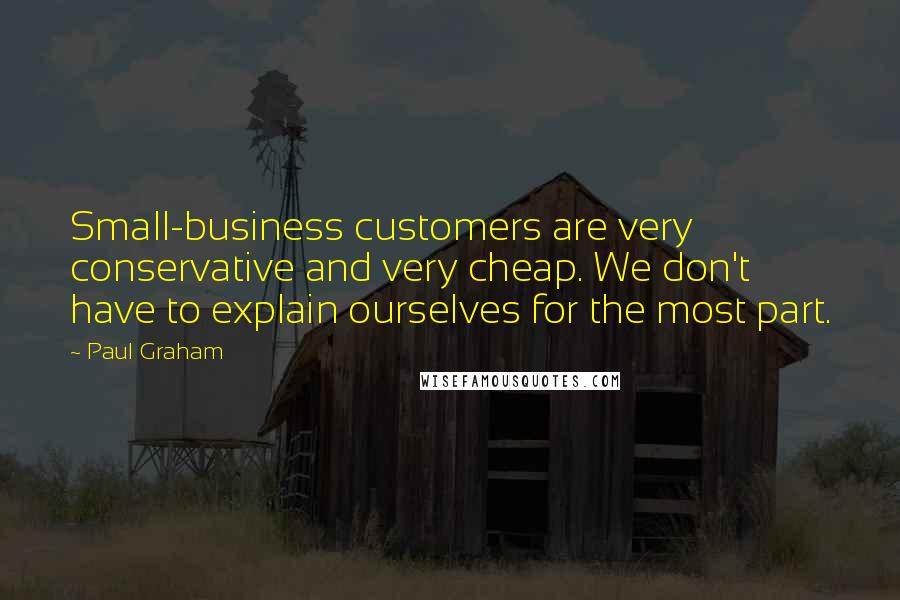 Paul Graham Quotes: Small-business customers are very conservative and very cheap. We don't have to explain ourselves for the most part.