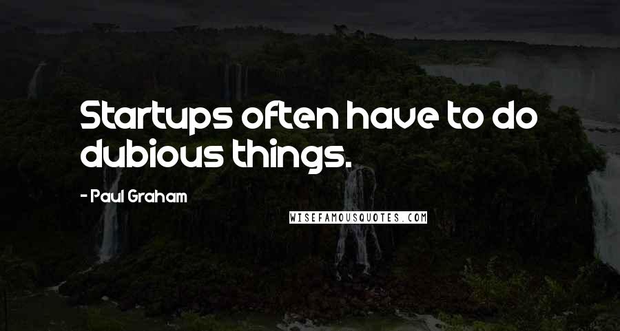 Paul Graham Quotes: Startups often have to do dubious things.