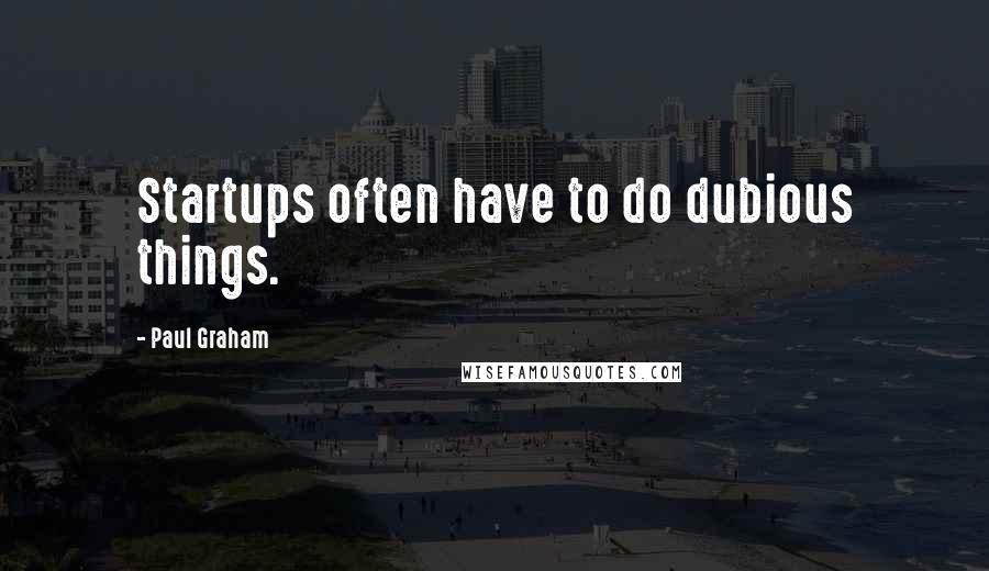 Paul Graham Quotes: Startups often have to do dubious things.
