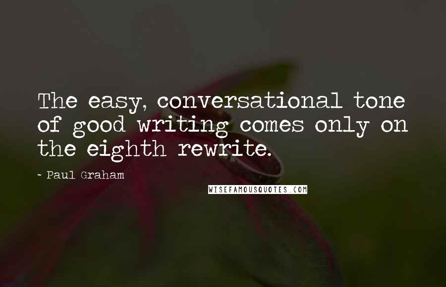 Paul Graham Quotes: The easy, conversational tone of good writing comes only on the eighth rewrite.