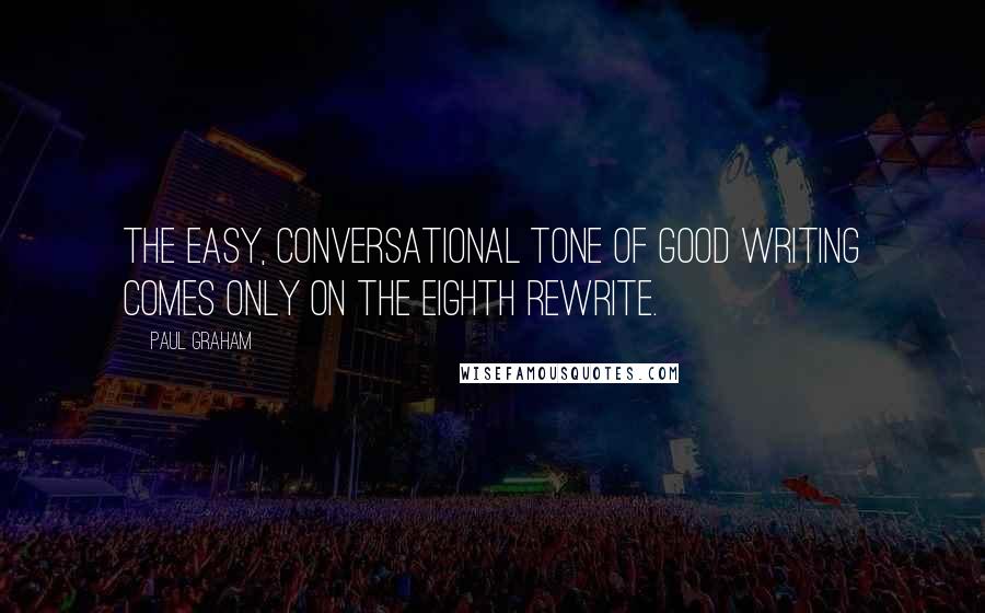 Paul Graham Quotes: The easy, conversational tone of good writing comes only on the eighth rewrite.