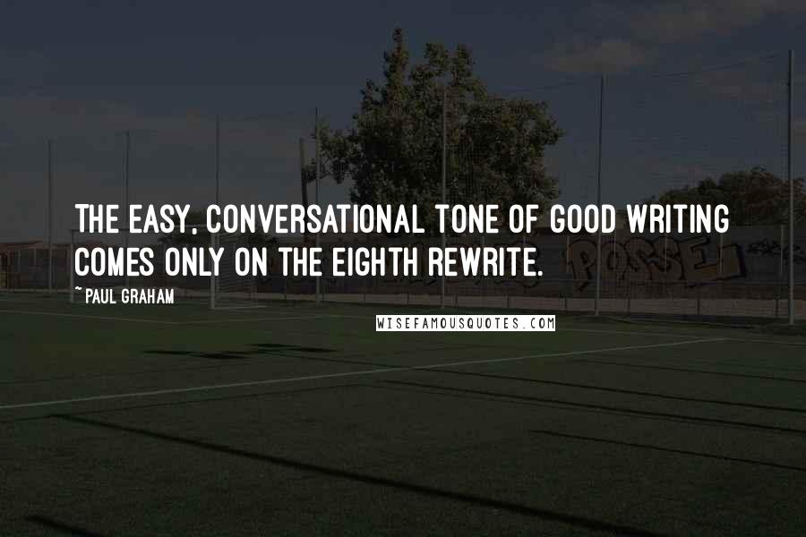 Paul Graham Quotes: The easy, conversational tone of good writing comes only on the eighth rewrite.