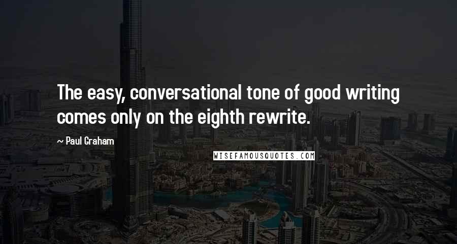 Paul Graham Quotes: The easy, conversational tone of good writing comes only on the eighth rewrite.