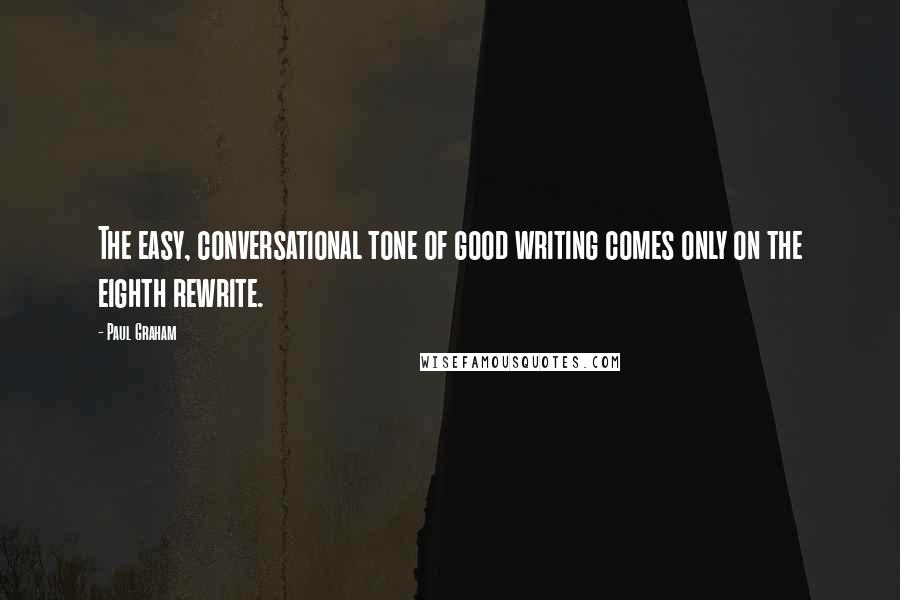 Paul Graham Quotes: The easy, conversational tone of good writing comes only on the eighth rewrite.