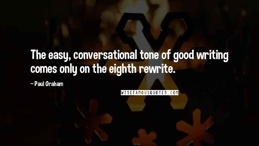 Paul Graham Quotes: The easy, conversational tone of good writing comes only on the eighth rewrite.