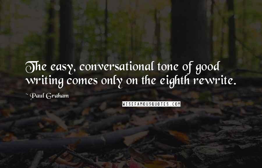 Paul Graham Quotes: The easy, conversational tone of good writing comes only on the eighth rewrite.