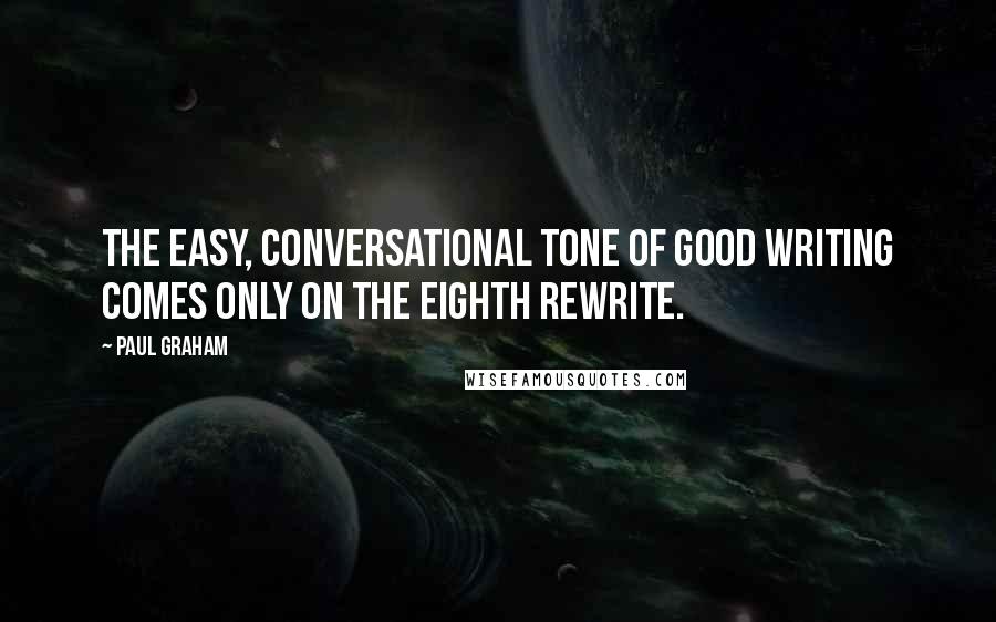 Paul Graham Quotes: The easy, conversational tone of good writing comes only on the eighth rewrite.