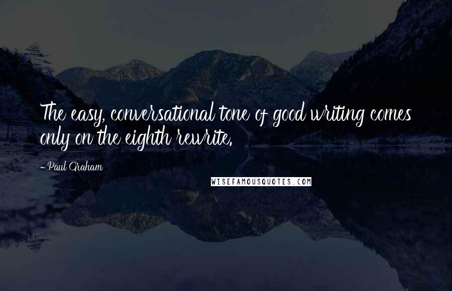 Paul Graham Quotes: The easy, conversational tone of good writing comes only on the eighth rewrite.