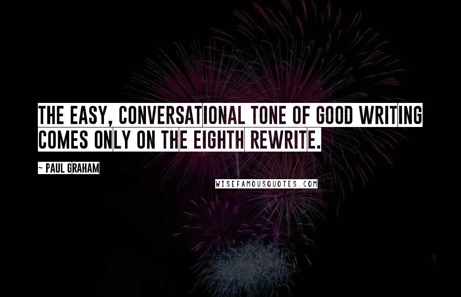 Paul Graham Quotes: The easy, conversational tone of good writing comes only on the eighth rewrite.