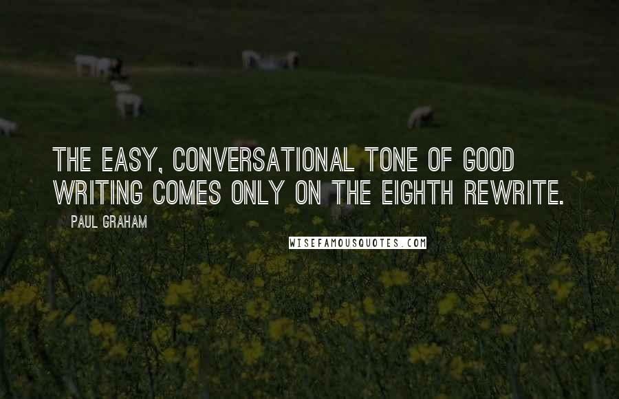 Paul Graham Quotes: The easy, conversational tone of good writing comes only on the eighth rewrite.