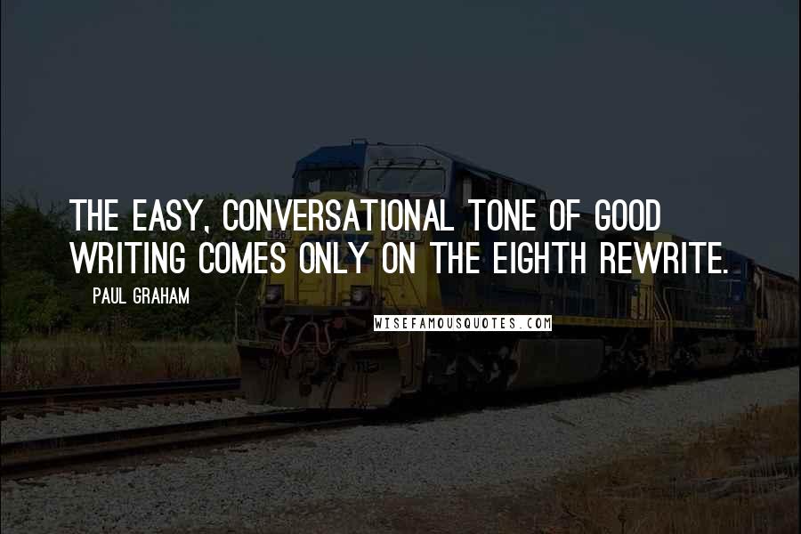 Paul Graham Quotes: The easy, conversational tone of good writing comes only on the eighth rewrite.