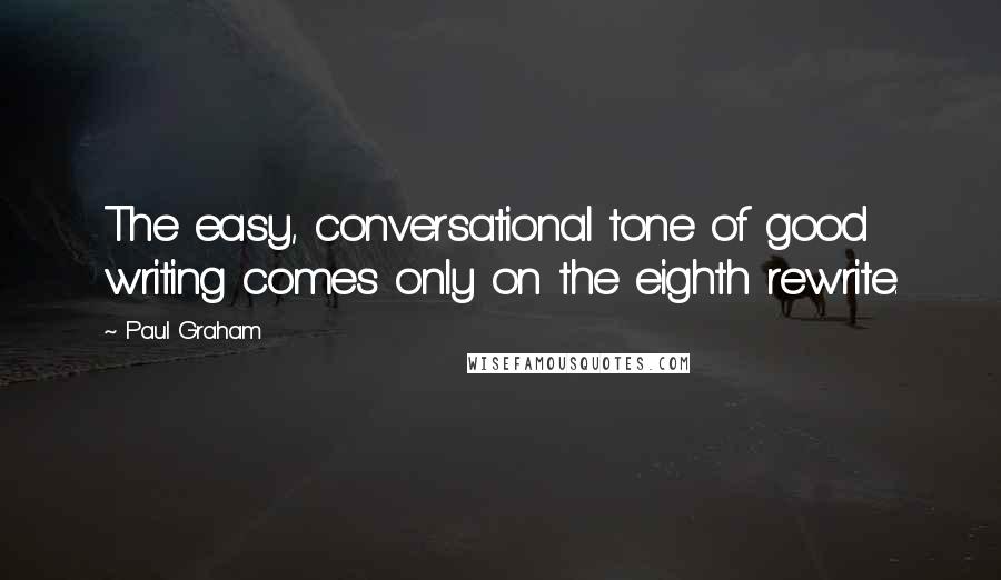 Paul Graham Quotes: The easy, conversational tone of good writing comes only on the eighth rewrite.