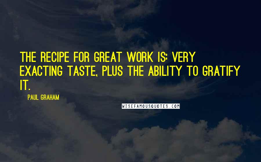 Paul Graham Quotes: The recipe for great work is: very exacting taste, plus the ability to gratify it.