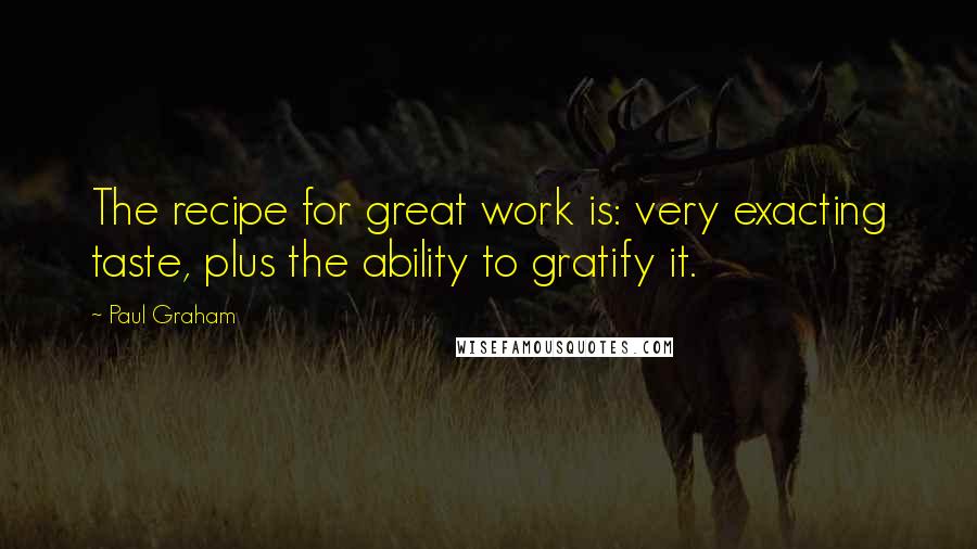 Paul Graham Quotes: The recipe for great work is: very exacting taste, plus the ability to gratify it.