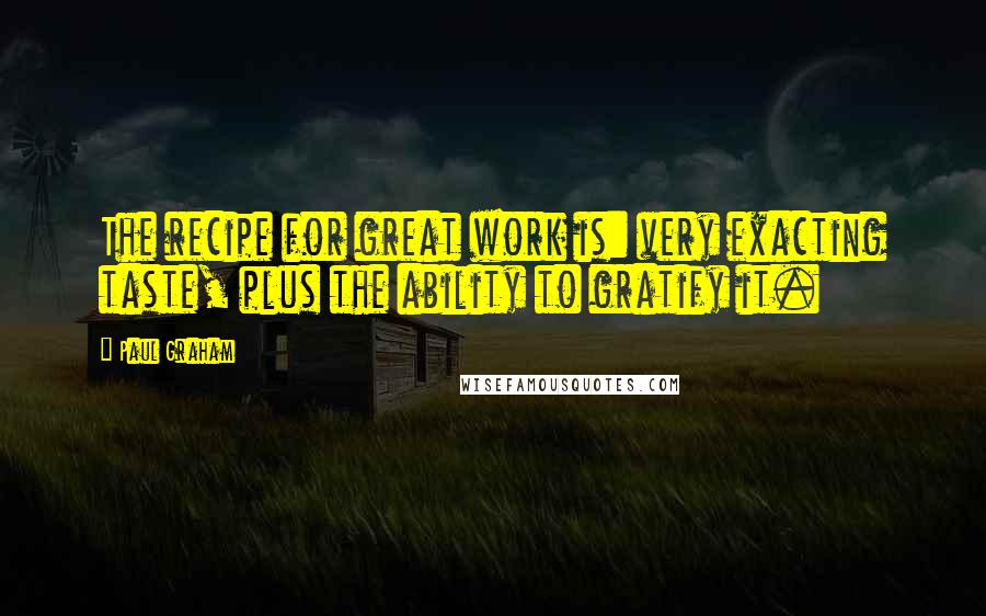 Paul Graham Quotes: The recipe for great work is: very exacting taste, plus the ability to gratify it.