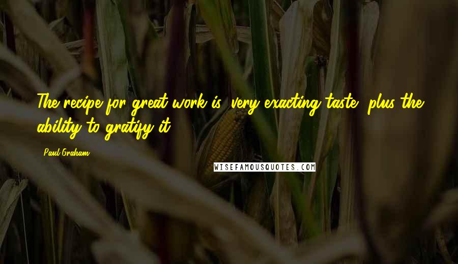 Paul Graham Quotes: The recipe for great work is: very exacting taste, plus the ability to gratify it.