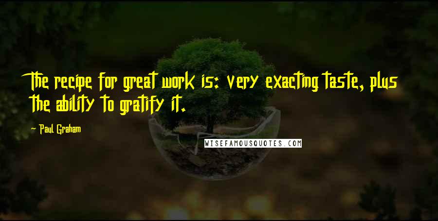 Paul Graham Quotes: The recipe for great work is: very exacting taste, plus the ability to gratify it.