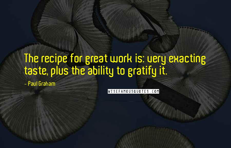 Paul Graham Quotes: The recipe for great work is: very exacting taste, plus the ability to gratify it.