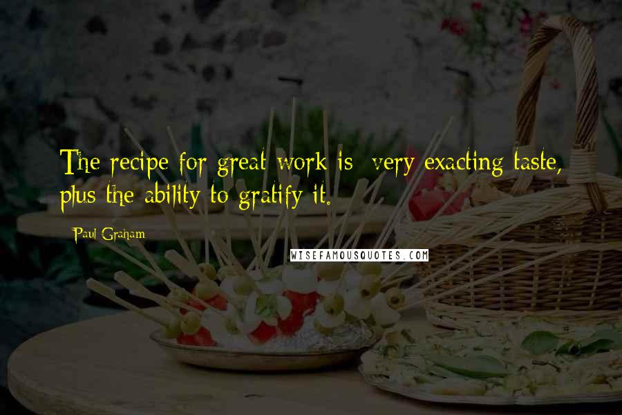 Paul Graham Quotes: The recipe for great work is: very exacting taste, plus the ability to gratify it.