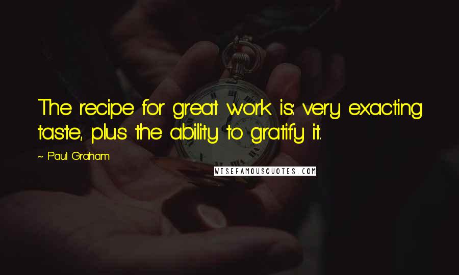 Paul Graham Quotes: The recipe for great work is: very exacting taste, plus the ability to gratify it.