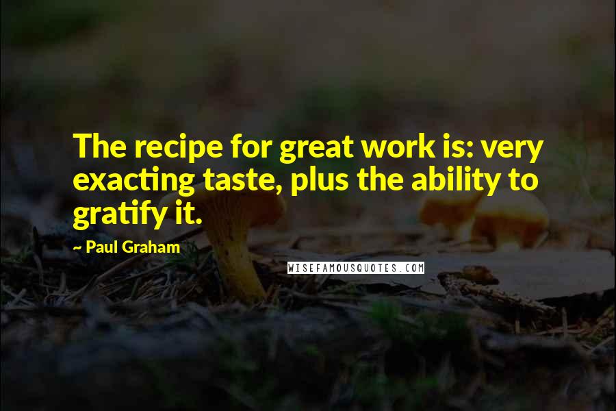 Paul Graham Quotes: The recipe for great work is: very exacting taste, plus the ability to gratify it.