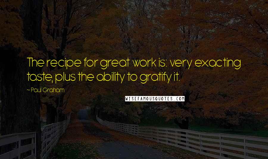 Paul Graham Quotes: The recipe for great work is: very exacting taste, plus the ability to gratify it.