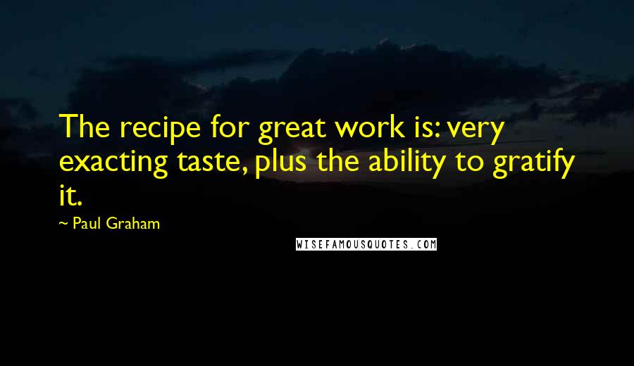 Paul Graham Quotes: The recipe for great work is: very exacting taste, plus the ability to gratify it.