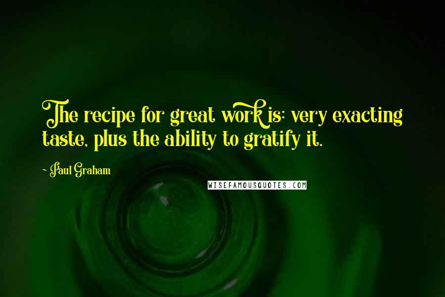 Paul Graham Quotes: The recipe for great work is: very exacting taste, plus the ability to gratify it.