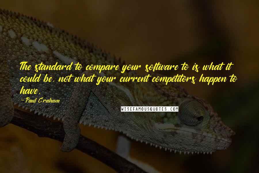 Paul Graham Quotes: The standard to compare your software to is what it could be, not what your current competitors happen to have.