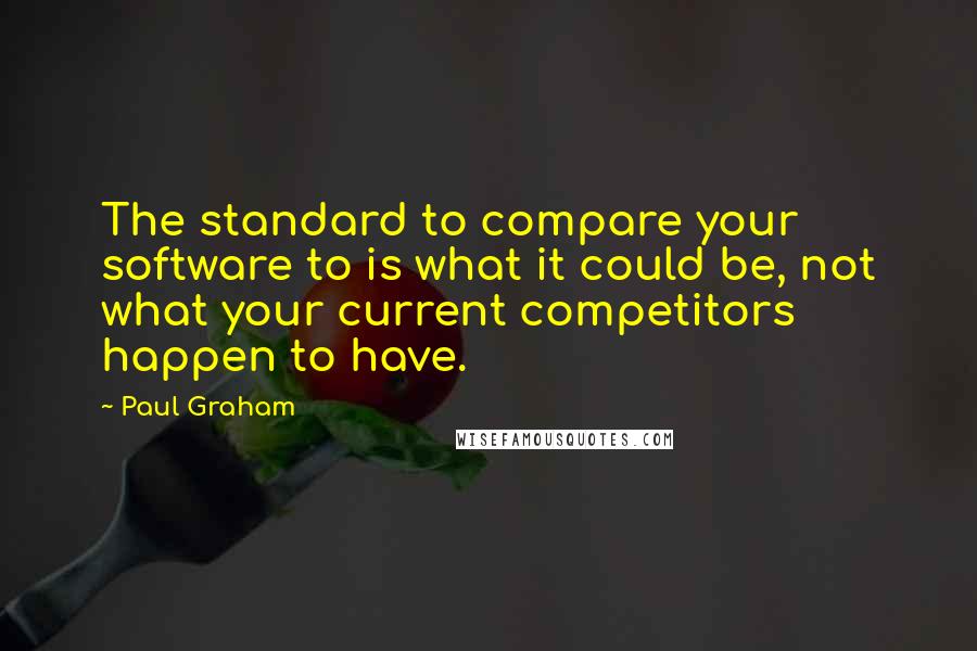 Paul Graham Quotes: The standard to compare your software to is what it could be, not what your current competitors happen to have.