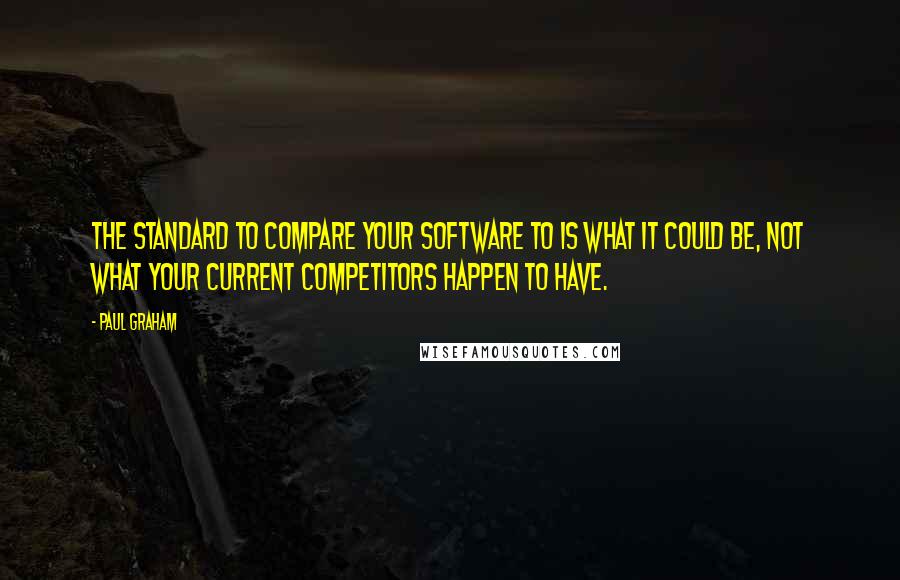 Paul Graham Quotes: The standard to compare your software to is what it could be, not what your current competitors happen to have.