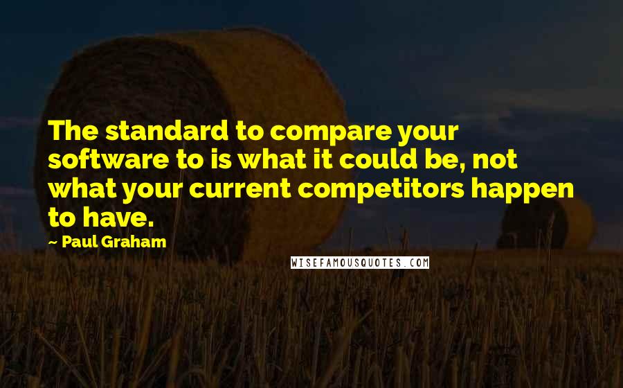 Paul Graham Quotes: The standard to compare your software to is what it could be, not what your current competitors happen to have.