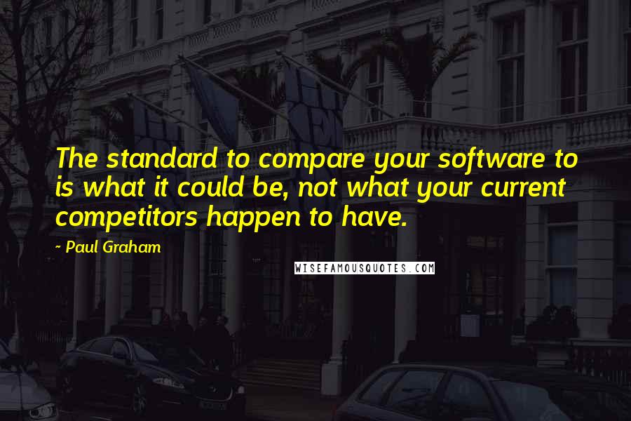 Paul Graham Quotes: The standard to compare your software to is what it could be, not what your current competitors happen to have.