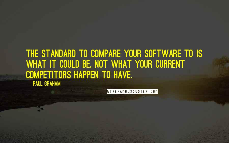 Paul Graham Quotes: The standard to compare your software to is what it could be, not what your current competitors happen to have.