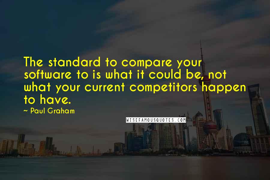 Paul Graham Quotes: The standard to compare your software to is what it could be, not what your current competitors happen to have.